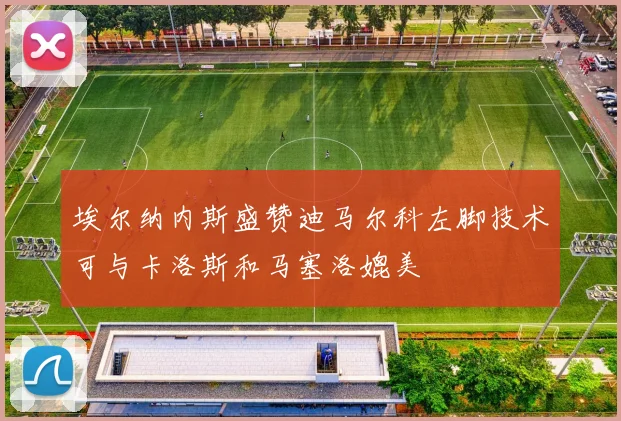埃尔纳内斯盛赞迪马尔科左脚技术可与卡洛斯和马塞洛媲美