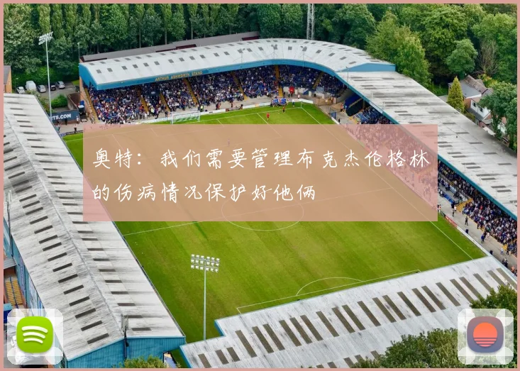 奥特：我们需要管理布克杰伦格林的伤病情况保护好他俩