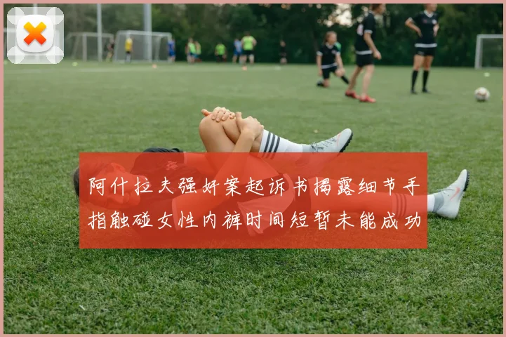 阿什拉夫强奸案起诉书揭露细节手指触碰女性内裤时间短暂未能成功挣脱