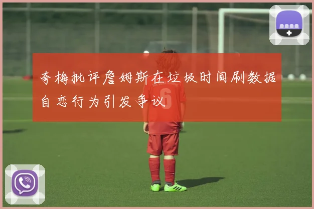 夸梅批评詹姆斯在垃圾时间刷数据自恋行为引发争议