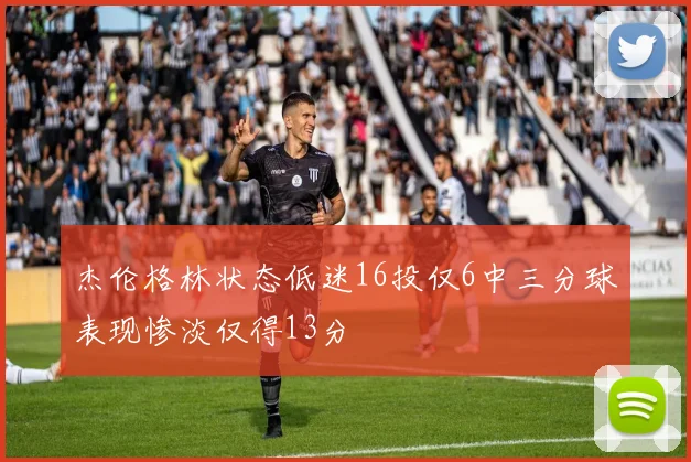 杰伦格林状态低迷16投仅6中三分球表现惨淡仅得13分