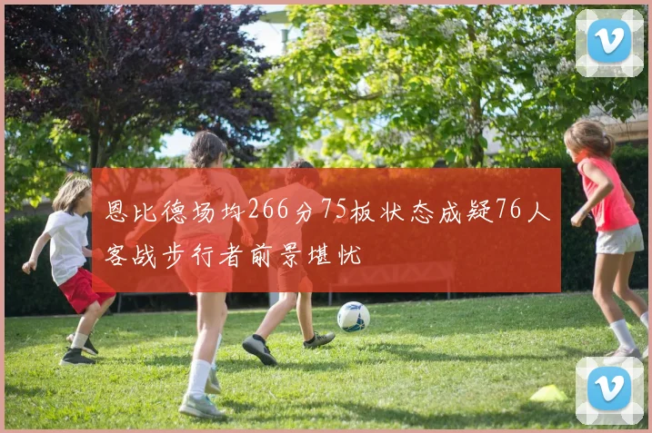 恩比德场均266分75板状态成疑76人客战步行者前景堪忧