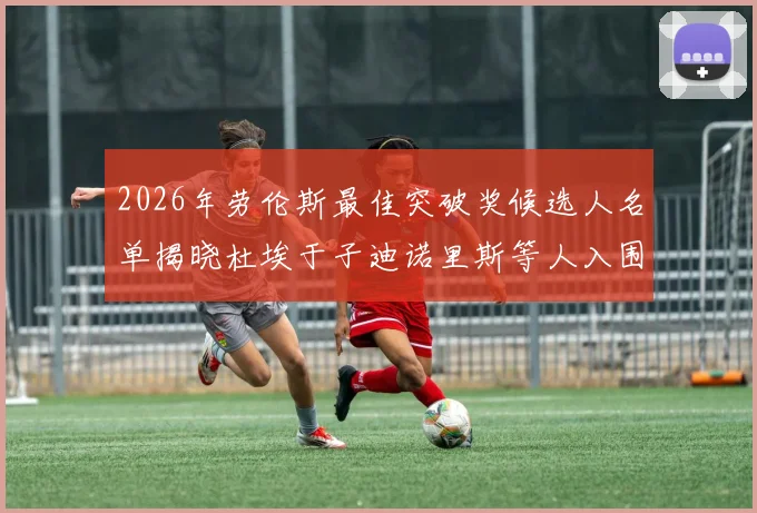 2026年劳伦斯最佳突破奖候选人名单揭晓杜埃于子迪诺里斯等人入围