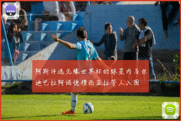 阿斯评选无缘世界杯的球星内马尔迪巴拉阿诺德穆西亚拉等人入围