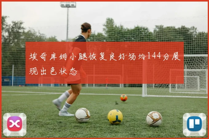 埃奇库姆小腿恢复良好场均144分展现出色状态