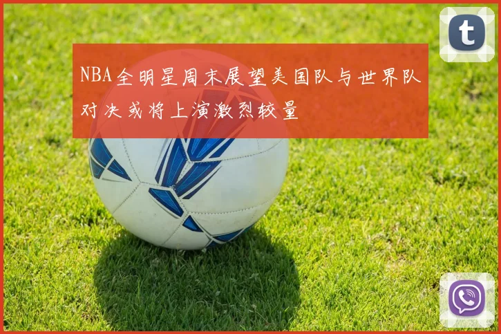 NBA全明星周末展望美国队与世界队对决或将上演激烈较量