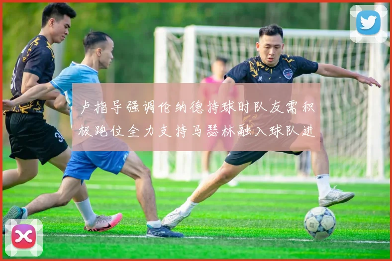 卢指导强调伦纳德持球时队友需积极跑位全力支持马瑟林融入球队进攻体系