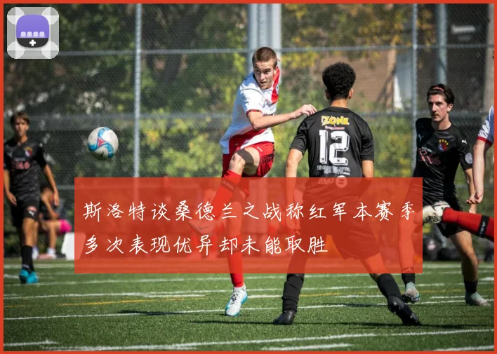 斯洛特谈桑德兰之战称红军本赛季多次表现优异却未能取胜