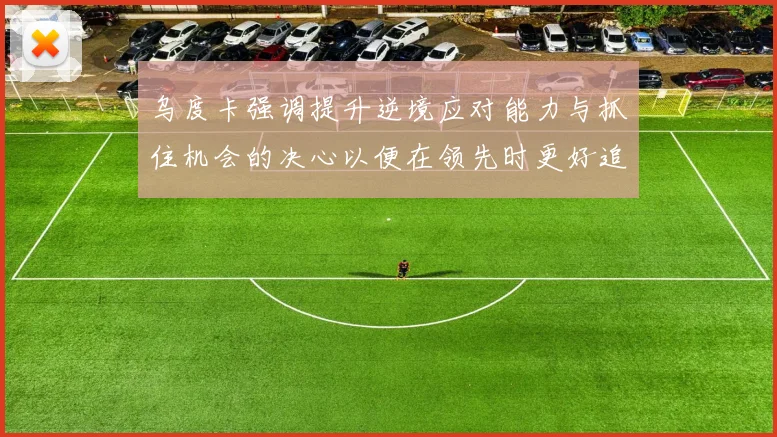 乌度卡强调提升逆境应对能力与抓住机会的决心以便在领先时更好追击对手