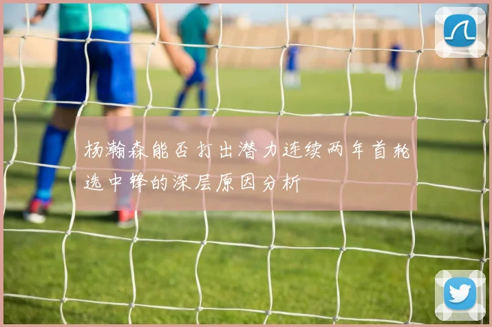 杨瀚森能否打出潜力连续两年首轮选中锋的深层原因分析