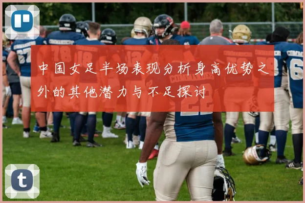 中国女足半场表现分析身高优势之外的其他潜力与不足探讨