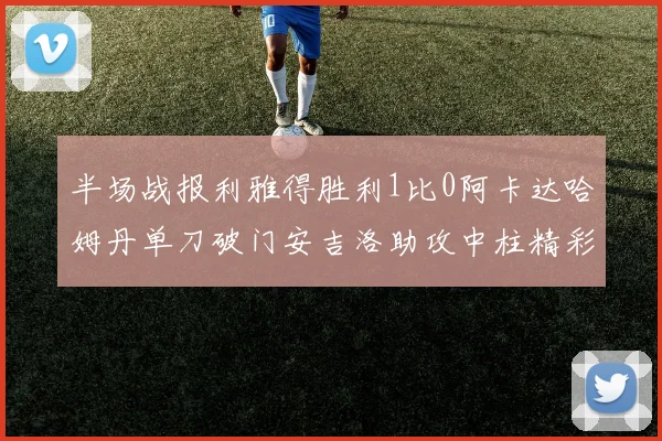 半场战报利雅得胜利1比0阿卡达哈姆丹单刀破门安吉洛助攻中柱精彩瞬间