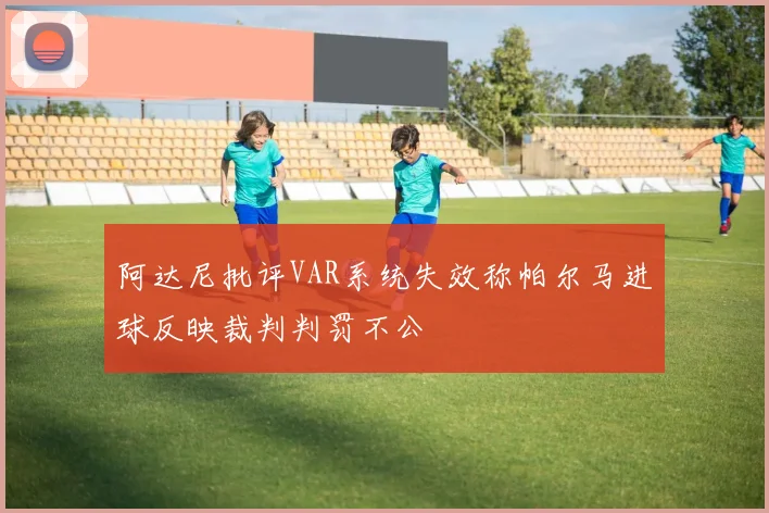 阿达尼批评VAR系统失效称帕尔马进球反映裁判判罚不公