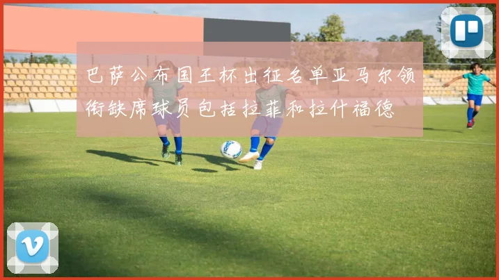 巴萨公布国王杯出征名单亚马尔领衔缺席球员包括拉菲和拉什福德