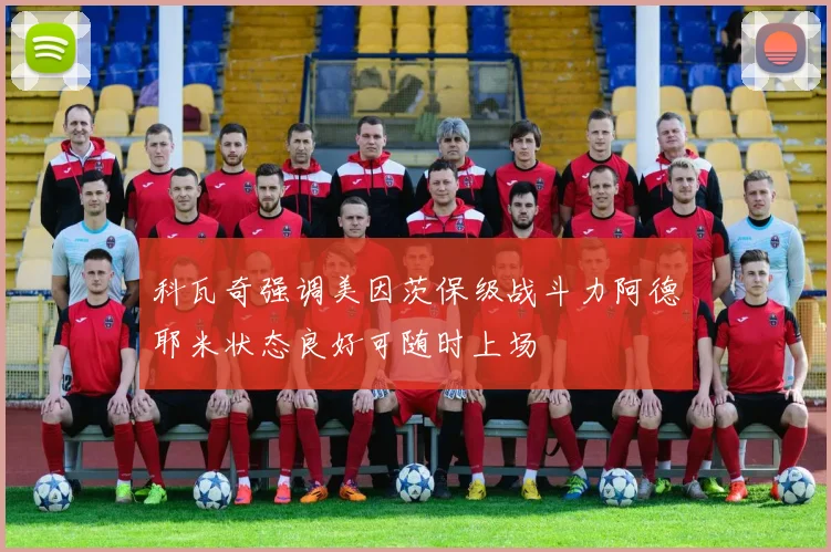科瓦奇强调美因茨保级战斗力阿德耶米状态良好可随时上场