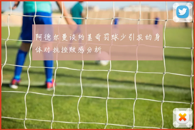 阿德尔曼谈约基奇罚球少引发的身体对抗挫败感分析