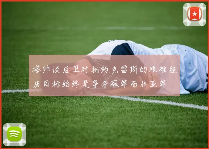 塔帅谈后卫对抗约克雷斯的艰难经历目标始终是争夺冠军而非亚军