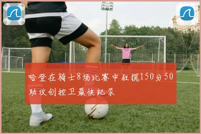 哈登在骑士8场比赛中狂揽150分50助攻创控卫最快纪录