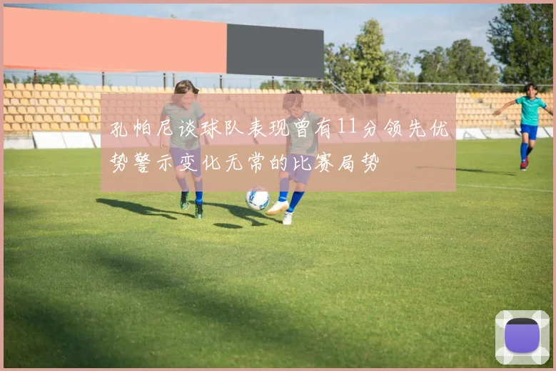 孔帕尼谈球队表现曾有11分领先优势警示变化无常的比赛局势