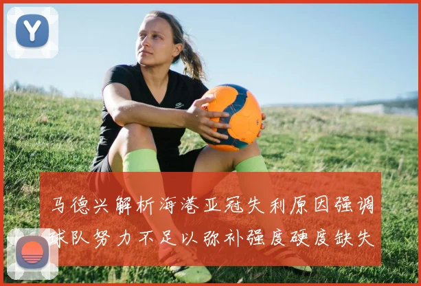 马德兴解析海港亚冠失利原因强调球队努力不足以弥补强度硬度缺失