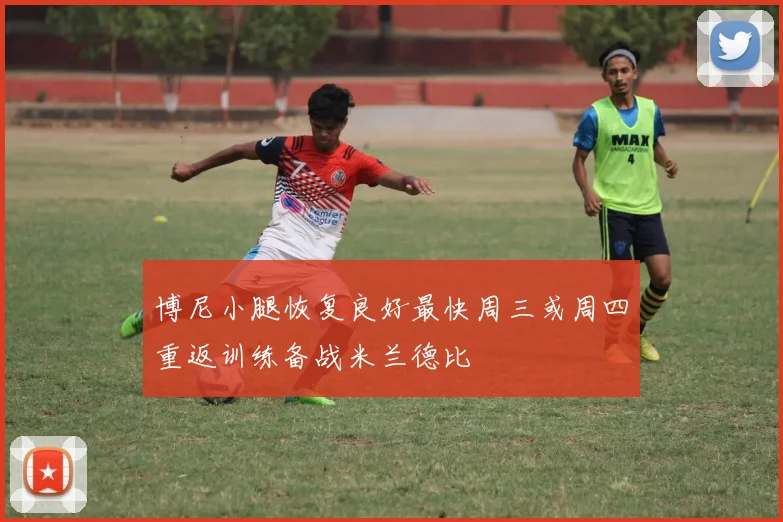 博尼小腿恢复良好最快周三或周四重返训练备战米兰德比
