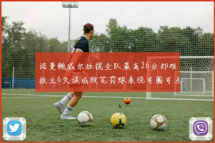 诺曼鲍威尔独揽全队最高26分却难救主6失误成败笔罚球表现可圈可点