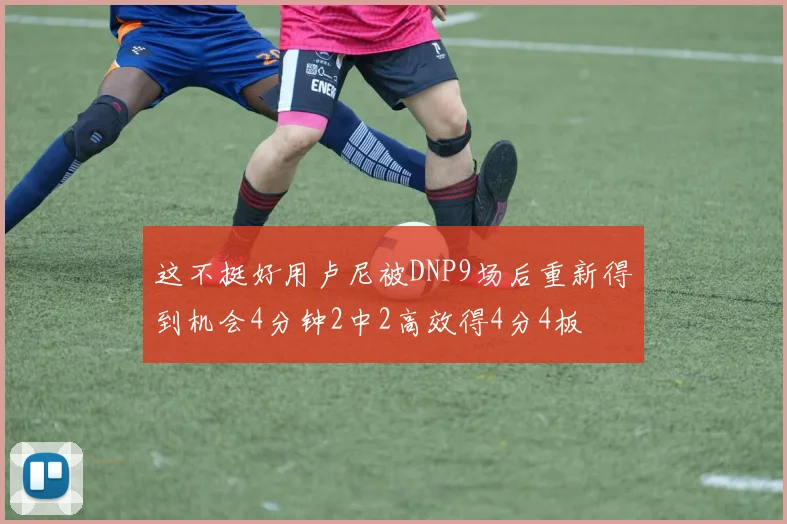 这不挺好用卢尼被DNP9场后重新得到机会4分钟2中2高效得4分4板