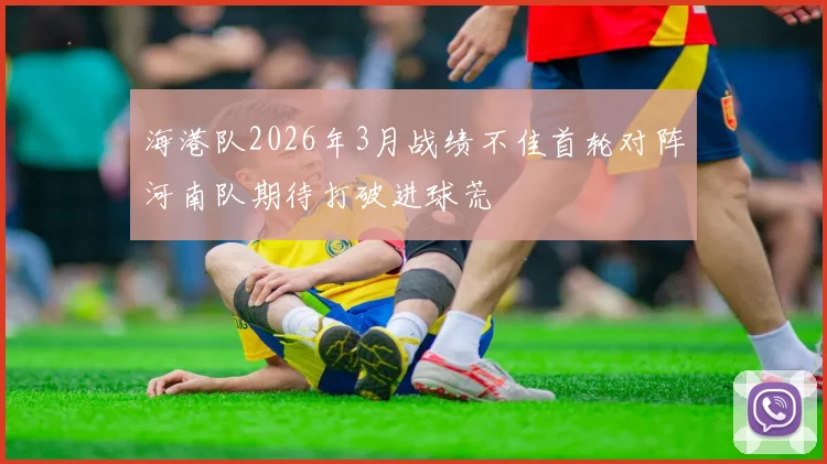 海港队2026年3月战绩不佳首轮对阵河南队期待打破进球荒
