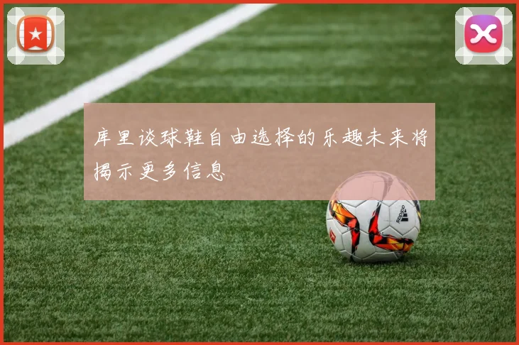 库里谈球鞋自由选择的乐趣未来将揭示更多信息
