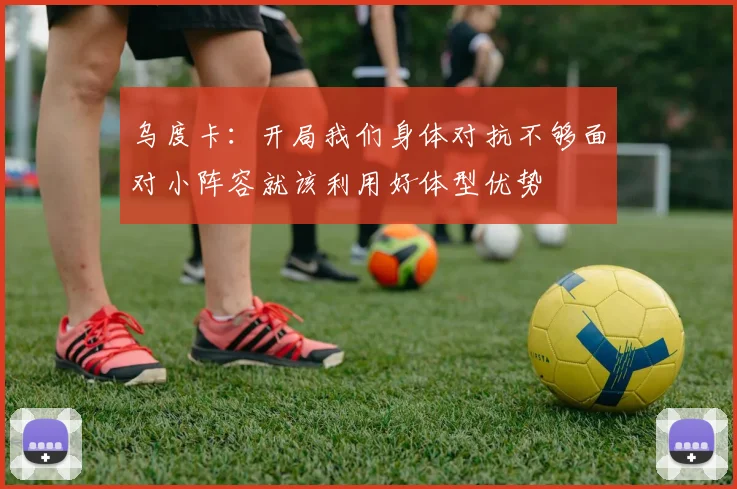 乌度卡：开局我们身体对抗不够面对小阵容就该利用好体型优势